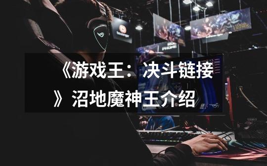 《游戏王:决斗链接》沼地魔神王介绍-第1张-游戏信息-龙启网