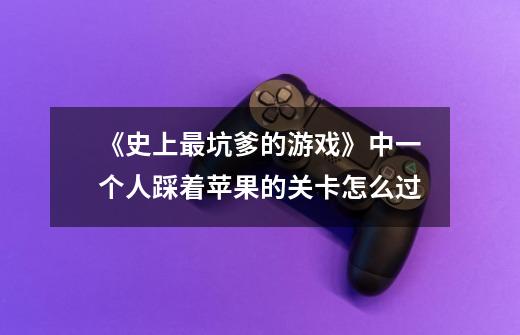 《史上最坑爹的游戏》中一个人踩着苹果的关卡怎么过-第1张-游戏信息-龙启网