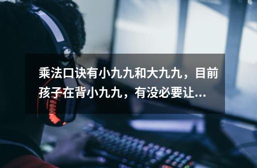 乘法口诀有小九九和大九九,目前孩子在背小九九,有没必要让他背大九九-第1张-游戏信息-龙启网