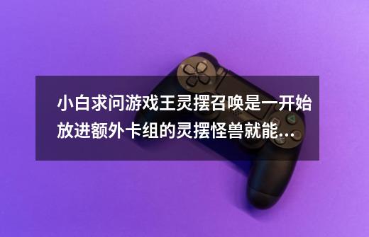 小白求问游戏王灵摆召唤是一开始放进额外卡组的灵摆怪兽就能特殊召唤，还是要被战破送进额外以后才能召唤-第1张-游戏信息-龙启网