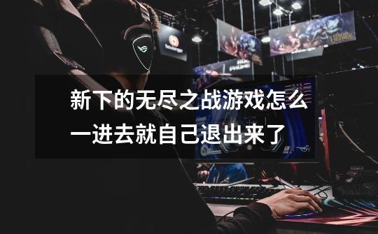 新下的无尽之战游戏怎么一进去就自己退出来了-第1张-游戏信息-龙启网