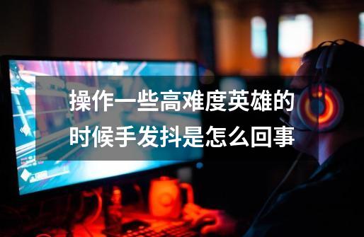 操作一些高难度英雄的时候手发抖是怎么回事-第1张-游戏信息-龙启网