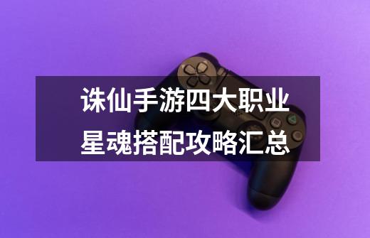 诛仙手游四大职业星魂搭配攻略汇总-第1张-游戏信息-龙启网