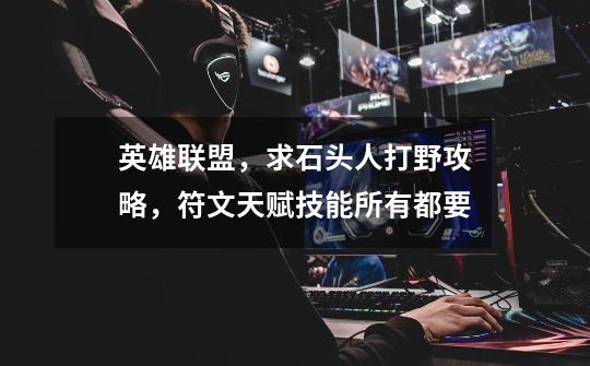 英雄联盟,求石头人打野攻略,符文天赋技能所有都要-第1张-游戏信息-龙启网