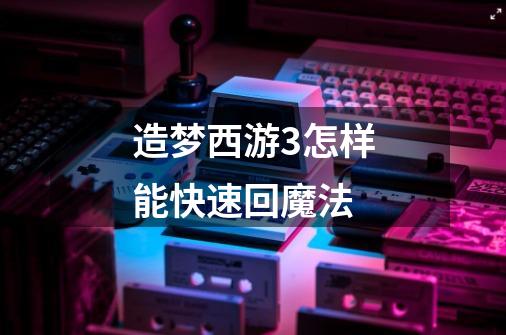 造梦西游3怎样能快速回魔法-第1张-游戏信息-龙启网