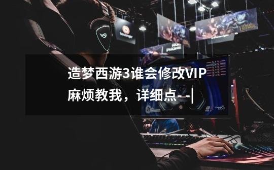 造梦西游3谁会修改VIP麻烦教我,详细点.- -|-第1张-游戏信息-龙启网