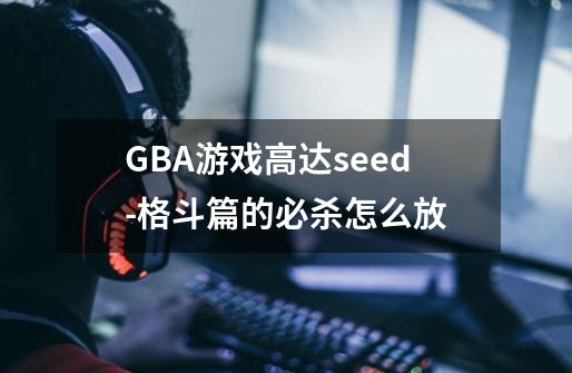 GBA游戏高达seed-格斗篇的必杀怎么放-第1张-游戏信息-龙启网