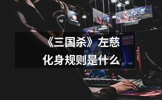 《三国杀》左慈化身规则是什么-第1张-游戏信息-龙启网