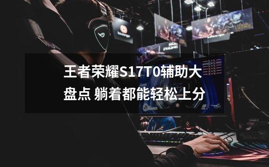 王者荣耀S17T0辅助大盘点 躺着都能轻松上分-第1张-游戏信息-龙启网