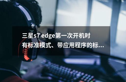 三星s7 edge第一次开机时有标准模式、带应用程序的标准模式、简易模式,-第1张-游戏信息-龙启网