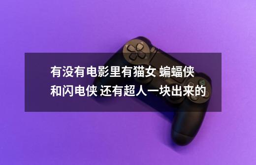 有没有电影里有猫女 蝙蝠侠 和闪电侠 还有超人一块出来的-第1张-游戏信息-龙启网