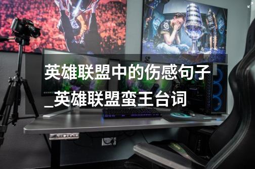 英雄联盟中的伤感句子_英雄联盟蛮王台词-第1张-游戏信息-龙启网