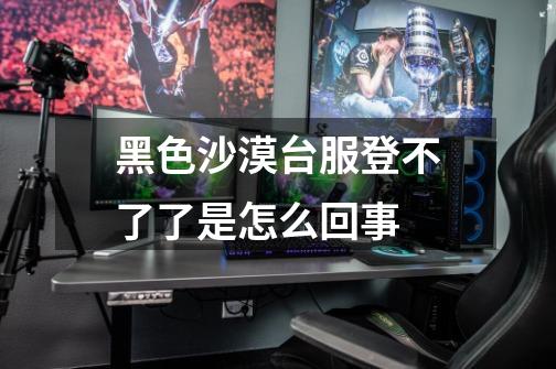 黑色沙漠台服登不了了是怎么回事-第1张-游戏信息-龙启网