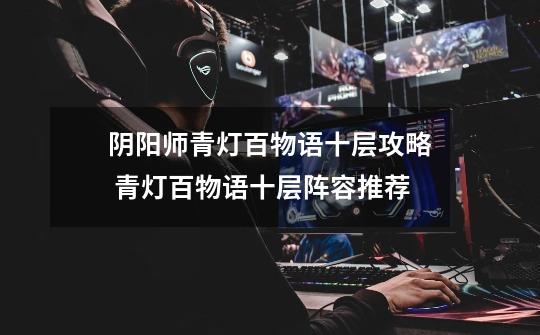阴阳师青灯百物语十层攻略 青灯百物语十层阵容推荐-第1张-游戏信息-龙启网