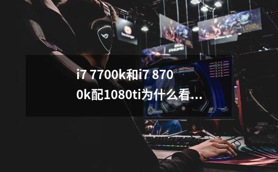 i7 7700k和i7 8700k配1080ti为什么看游戏评测差距那么微小-第1张-游戏信息-龙启网