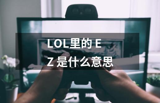 LOL里的 EZ 是什么意思-第1张-游戏信息-龙启网