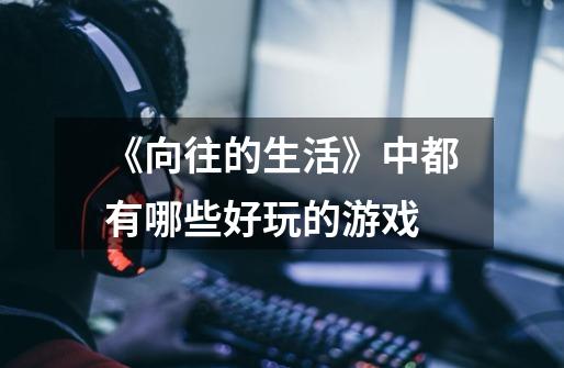 《向往的生活》中都有哪些好玩的游戏-第1张-游戏信息-龙启网