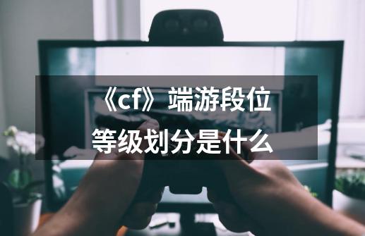 《cf》端游段位等级划分是什么-第1张-游戏信息-龙启网
