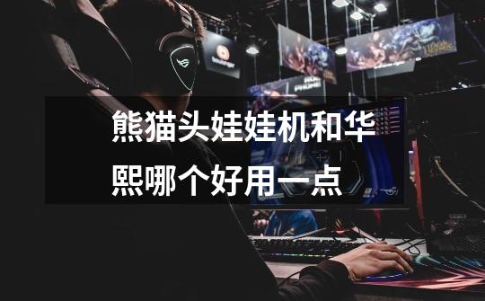 熊猫头娃娃机和华熙哪个好用一点-第1张-游戏信息-龙启网