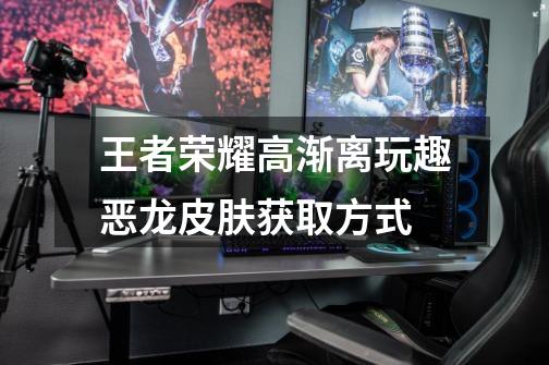 王者荣耀高渐离玩趣恶龙皮肤获取方式-第1张-游戏信息-龙启网