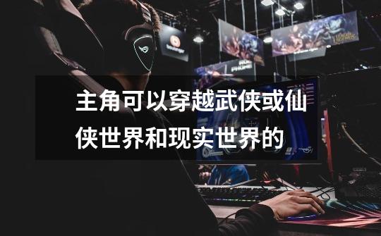 主角可以穿越武侠或仙侠世界和现实世界的-第1张-游戏信息-龙启网