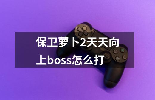 保卫萝卜2天天向上boss怎么打-第1张-游戏信息-龙启网