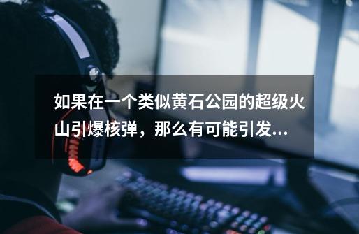 如果在一个类似黄石公园的超级火山引爆核弹，那么有可能引发火山爆发吗-第1张-游戏信息-龙启网