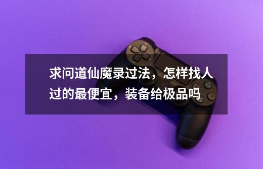 求问道仙魔录过法，怎样找人过的最便宜，装备给极品吗-第1张-游戏信息-龙启网