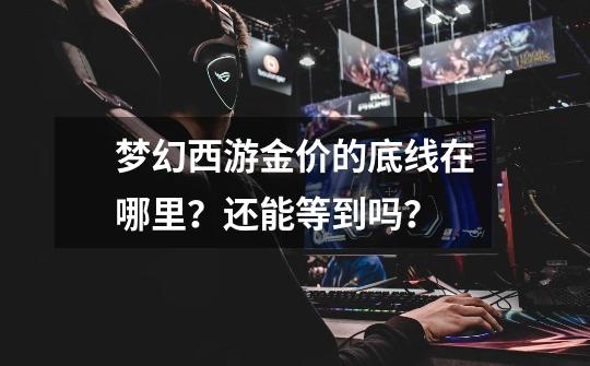 梦幻西游金价的底线在哪里?还能等到吗?-第1张-游戏信息-龙启网