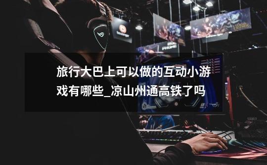 旅行大巴上可以做的互动小游戏有哪些_凉山州通高铁了吗-第1张-游戏信息-龙启网