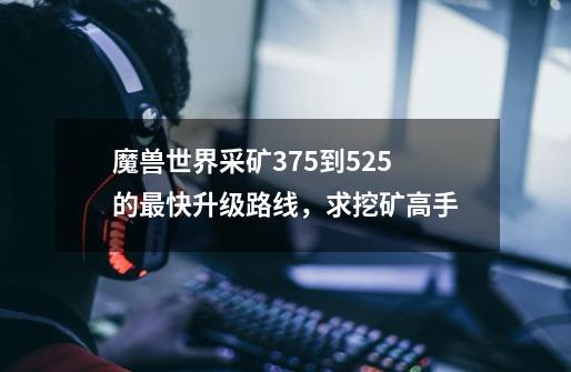 魔兽世界采矿375到525的最快升级路线,求挖矿高手-第1张-游戏信息-龙启网