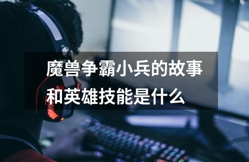 魔兽争霸小兵的故事和英雄技能是什么-第1张-游戏信息-龙启网