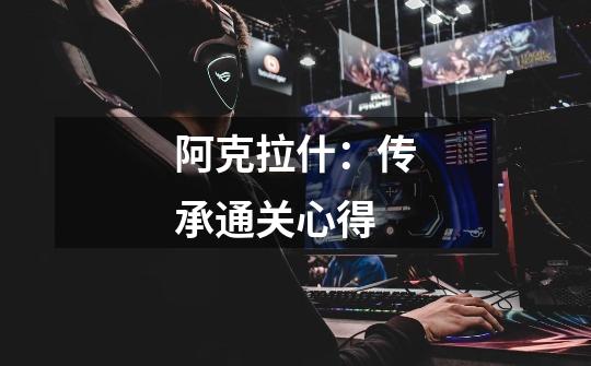 阿克拉什:传承通关心得-第1张-游戏信息-龙启网