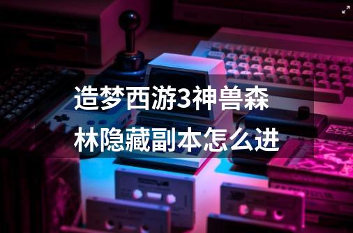 造梦西游3神兽森林隐藏副本怎么进-第1张-游戏信息-龙启网
