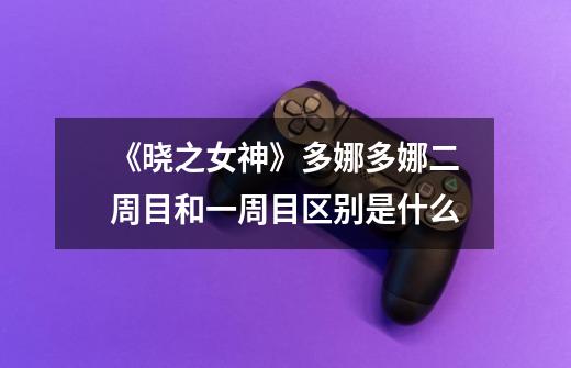 《晓之女神》多娜多娜二周目和一周目区别是什么-第1张-游戏信息-龙启网