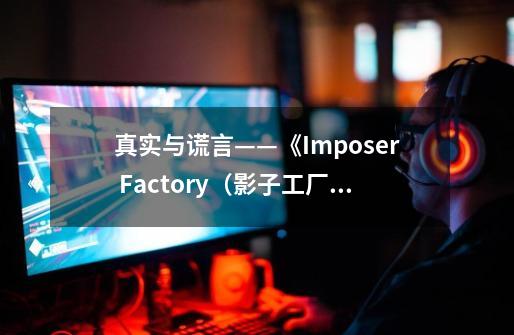 真实与谎言——《Imposer Factory(影子工厂)》玩后感(完全剧透)-第1张-游戏信息-龙启网