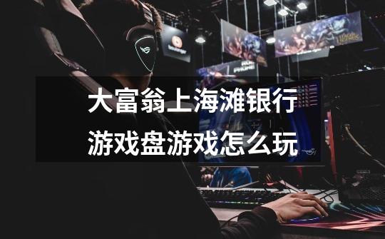 大富翁上海滩银行游戏盘游戏怎么玩-第1张-游戏信息-龙启网