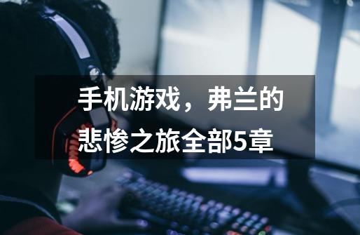手机游戏,弗兰的悲惨之旅全部5章-第1张-游戏信息-龙启网