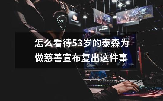 怎么看待53岁的泰森为做慈善宣布复出这件事-第1张-游戏信息-龙启网