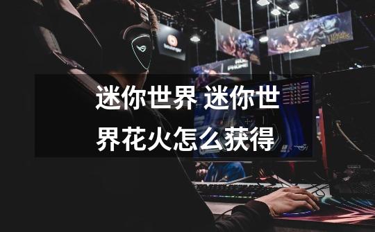 迷你世界 迷你世界花火怎么获得-第1张-游戏信息-龙启网