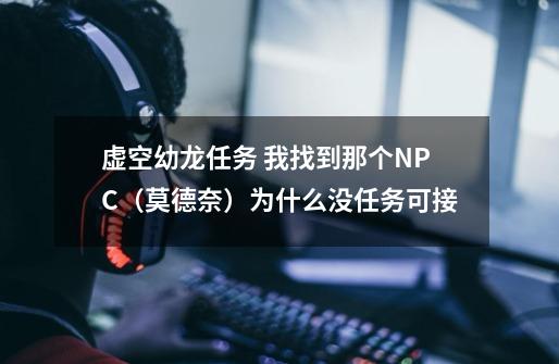 虚空幼龙任务 我找到那个NPC（莫德奈）为什么没任务可接-第1张-游戏信息-龙启网