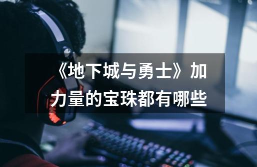 《地下城与勇士》加力量的宝珠都有哪些-第1张-游戏信息-龙启网