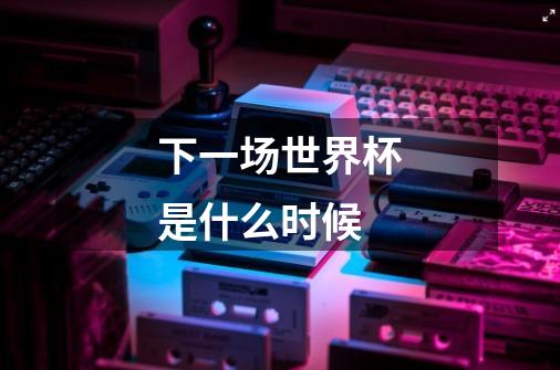 下一场世界杯是什么时候-第1张-游戏信息-龙启网
