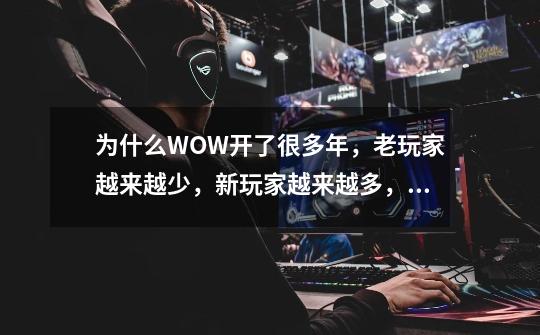 为什么WOW开了很多年,老玩家越来越少,新玩家越来越多,且素质越来越低。-第1张-游戏信息-龙启网