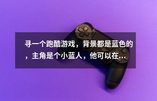 寻一个跑酷游戏，背景都是蓝色的，主角是个小蓝人，他可以在空间四面切换跑，游戏时跳跃需要长按。-第1张-游戏信息-龙启网