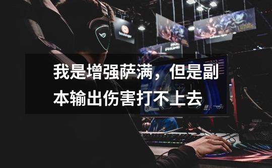 我是增强萨满,但是副本输出伤害打不上去-第1张-游戏信息-龙启网