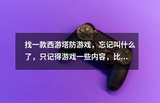找一款西游塔防游戏,忘记叫什么了,只记得游戏一些内容,比如有个兵-第1张-游戏信息-龙启网