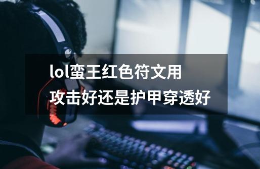 lol蛮王红色符文用攻击好还是护甲穿透好-第1张-游戏信息-龙启网