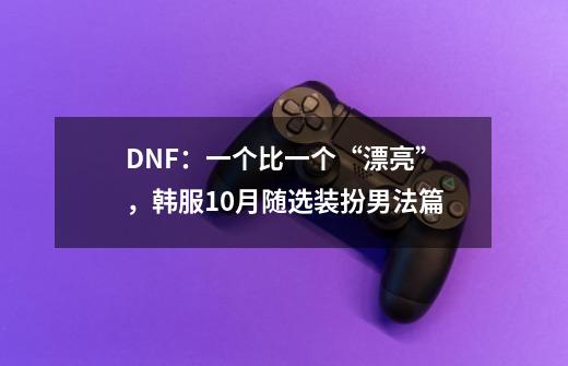 DNF:一个比一个“漂亮”,韩服10月随选装扮男法篇-第1张-游戏信息-龙启网