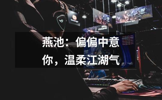燕池:偏偏中意你,温柔江湖气-第1张-游戏信息-龙启网